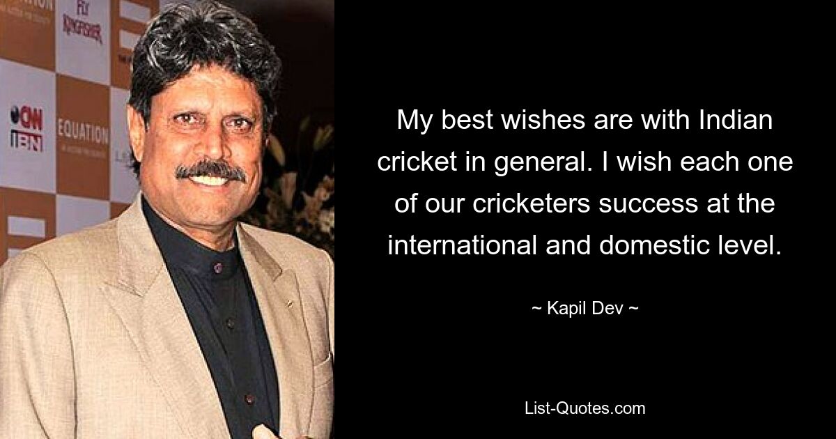 My best wishes are with Indian cricket in general. I wish each one of our cricketers success at the international and domestic level. — © Kapil Dev