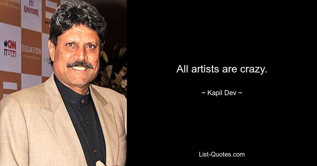 All artists are crazy. — © Kapil Dev