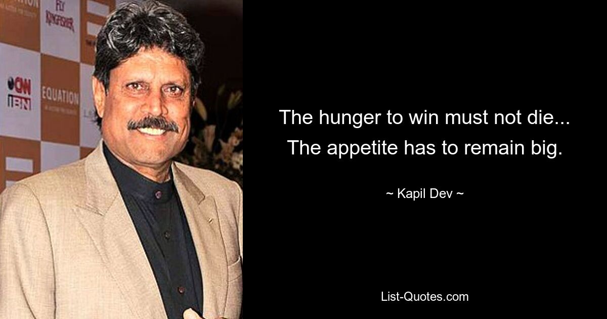 The hunger to win must not die... The appetite has to remain big. — © Kapil Dev