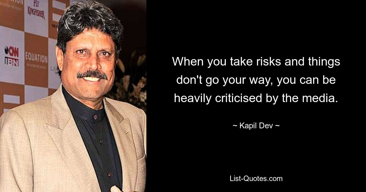 When you take risks and things don't go your way, you can be heavily criticised by the media. — © Kapil Dev