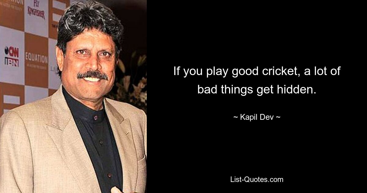 If you play good cricket, a lot of bad things get hidden. — © Kapil Dev