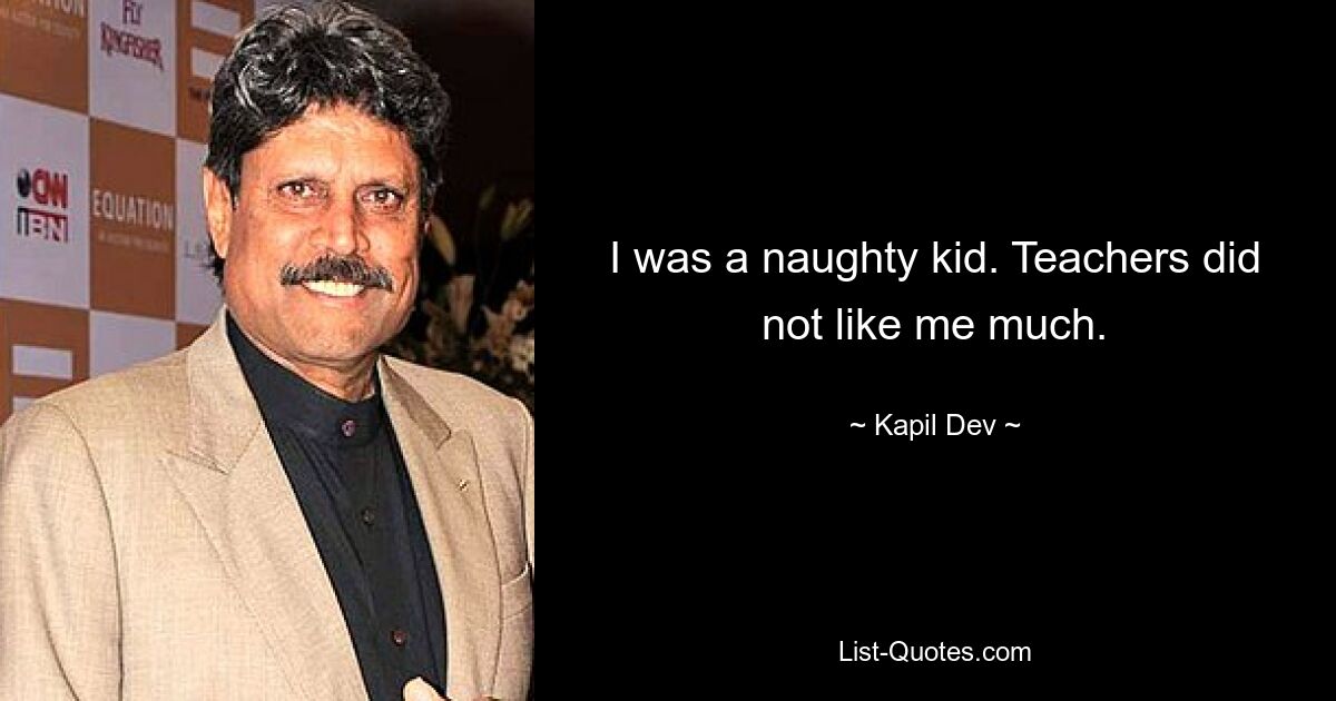 I was a naughty kid. Teachers did not like me much. — © Kapil Dev