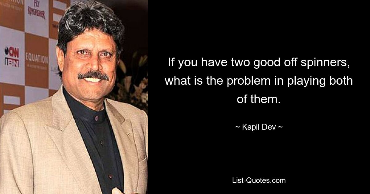 If you have two good off spinners, what is the problem in playing both of them. — © Kapil Dev