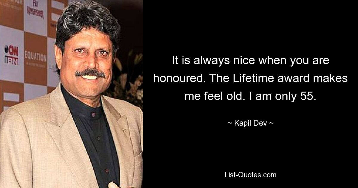 It is always nice when you are honoured. The Lifetime award makes me feel old. I am only 55. — © Kapil Dev