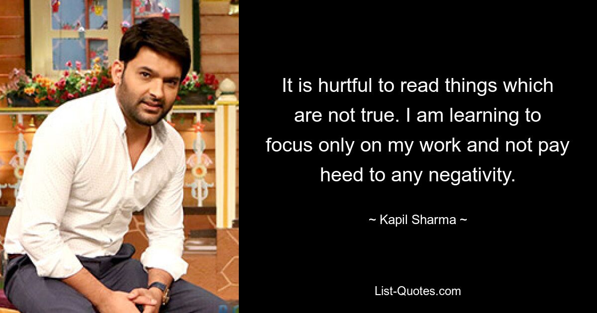 It is hurtful to read things which are not true. I am learning to focus only on my work and not pay heed to any negativity. — © Kapil Sharma