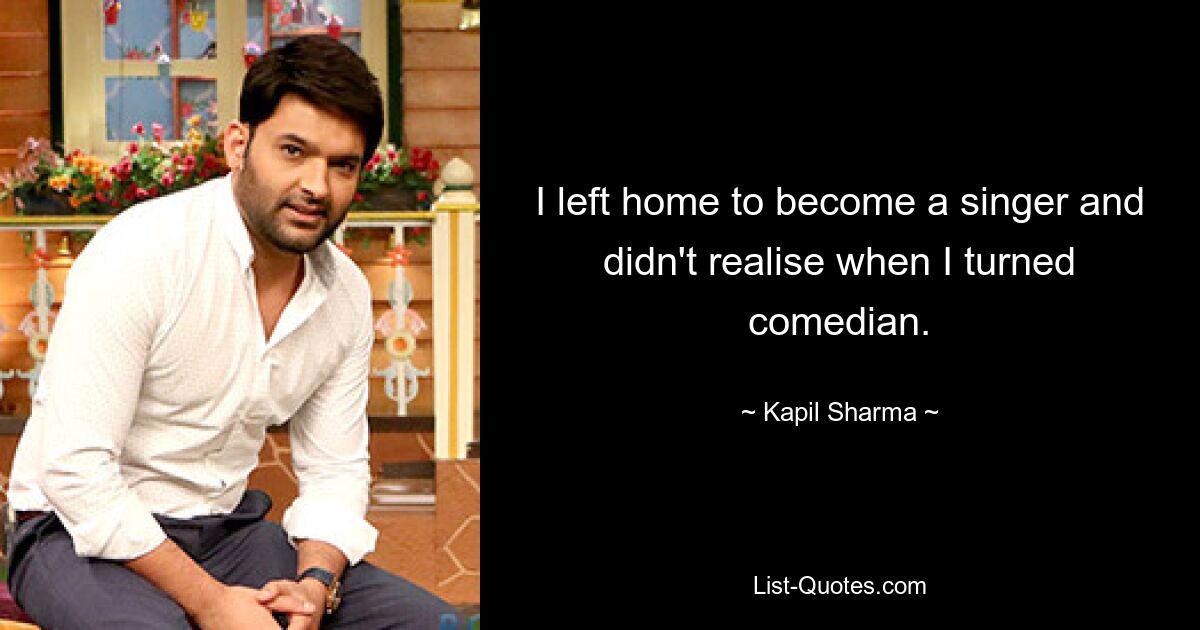 I left home to become a singer and didn't realise when I turned comedian. — © Kapil Sharma