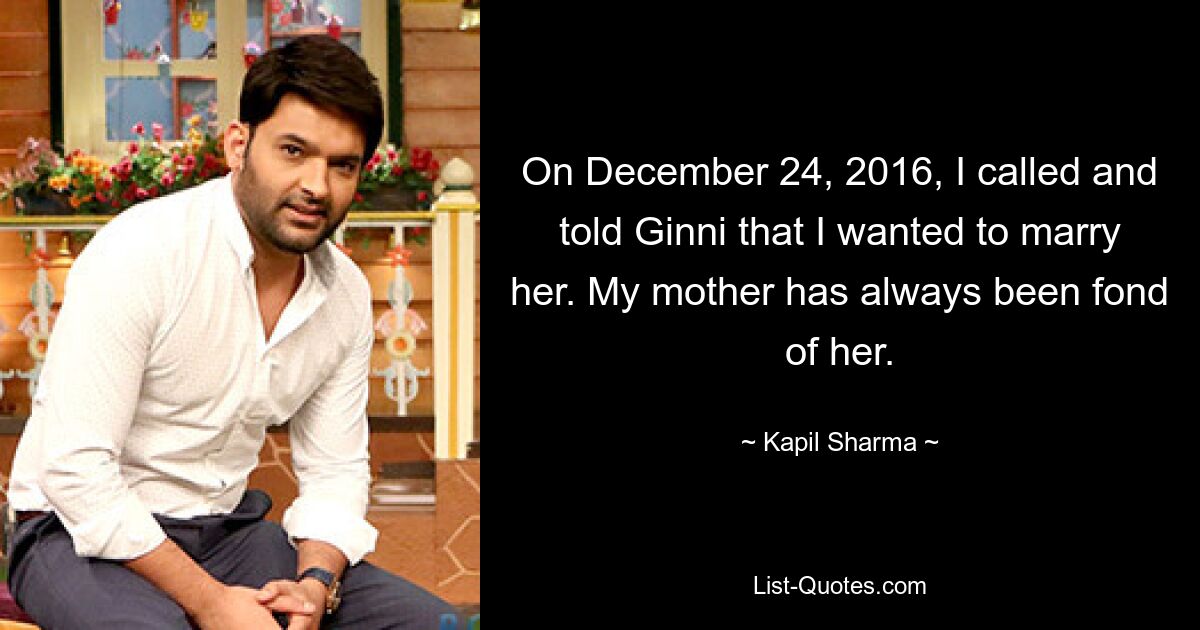 On December 24, 2016, I called and told Ginni that I wanted to marry her. My mother has always been fond of her. — © Kapil Sharma