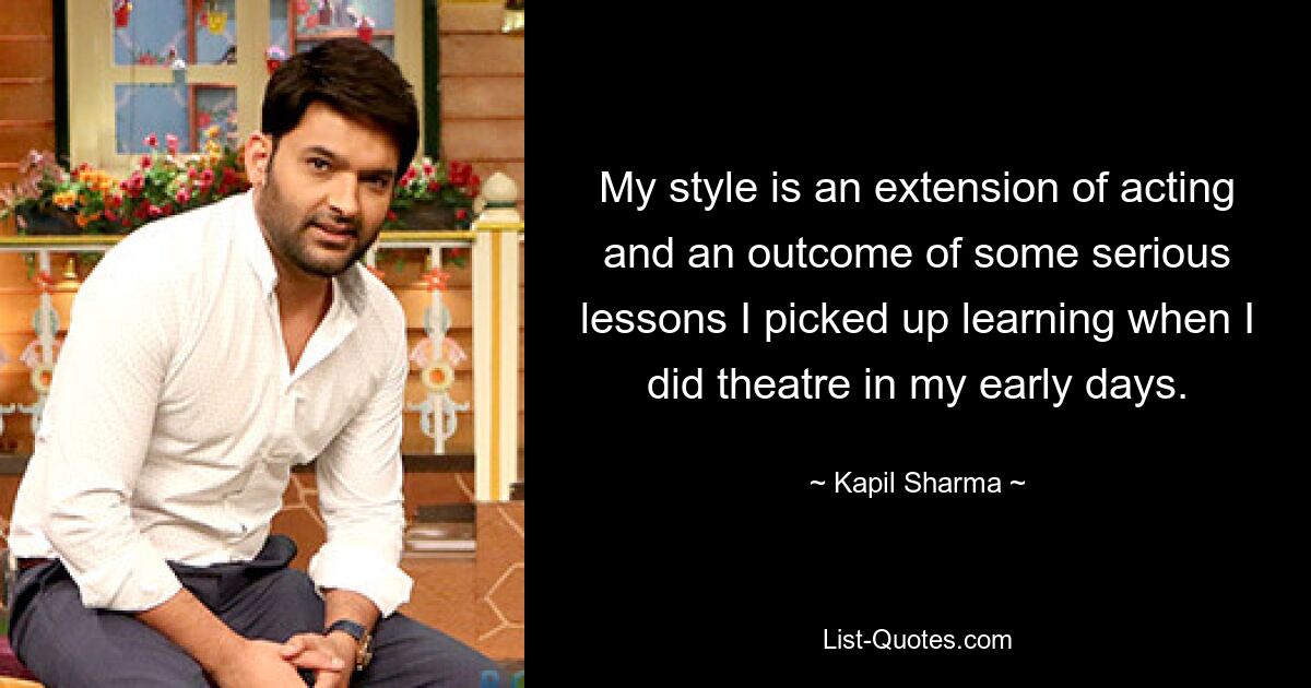 My style is an extension of acting and an outcome of some serious lessons I picked up learning when I did theatre in my early days. — © Kapil Sharma