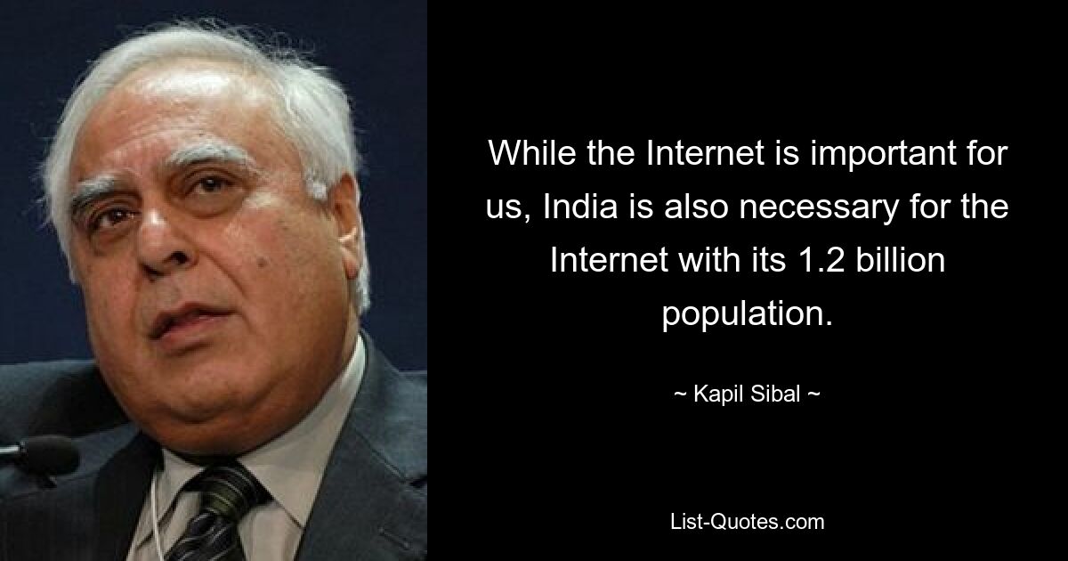 While the Internet is important for us, India is also necessary for the Internet with its 1.2 billion population. — © Kapil Sibal