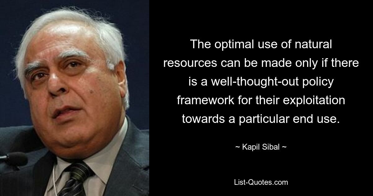 The optimal use of natural resources can be made only if there is a well-thought-out policy framework for their exploitation towards a particular end use. — © Kapil Sibal