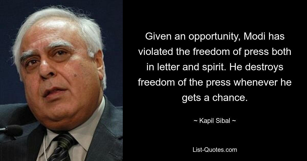 Given an opportunity, Modi has violated the freedom of press both in letter and spirit. He destroys freedom of the press whenever he gets a chance. — © Kapil Sibal