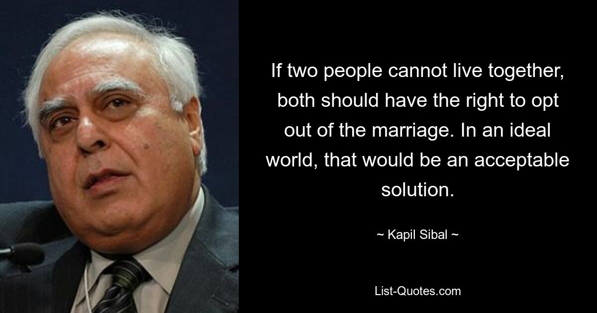 If two people cannot live together, both should have the right to opt out of the marriage. In an ideal world, that would be an acceptable solution. — © Kapil Sibal