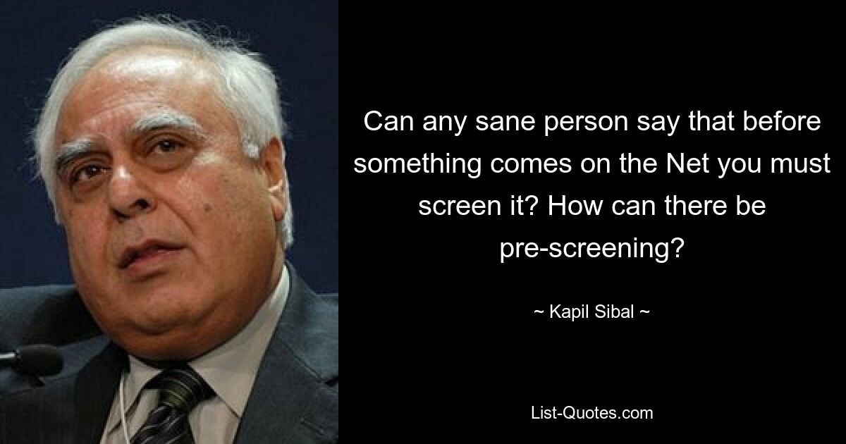 Can any sane person say that before something comes on the Net you must screen it? How can there be pre-screening? — © Kapil Sibal