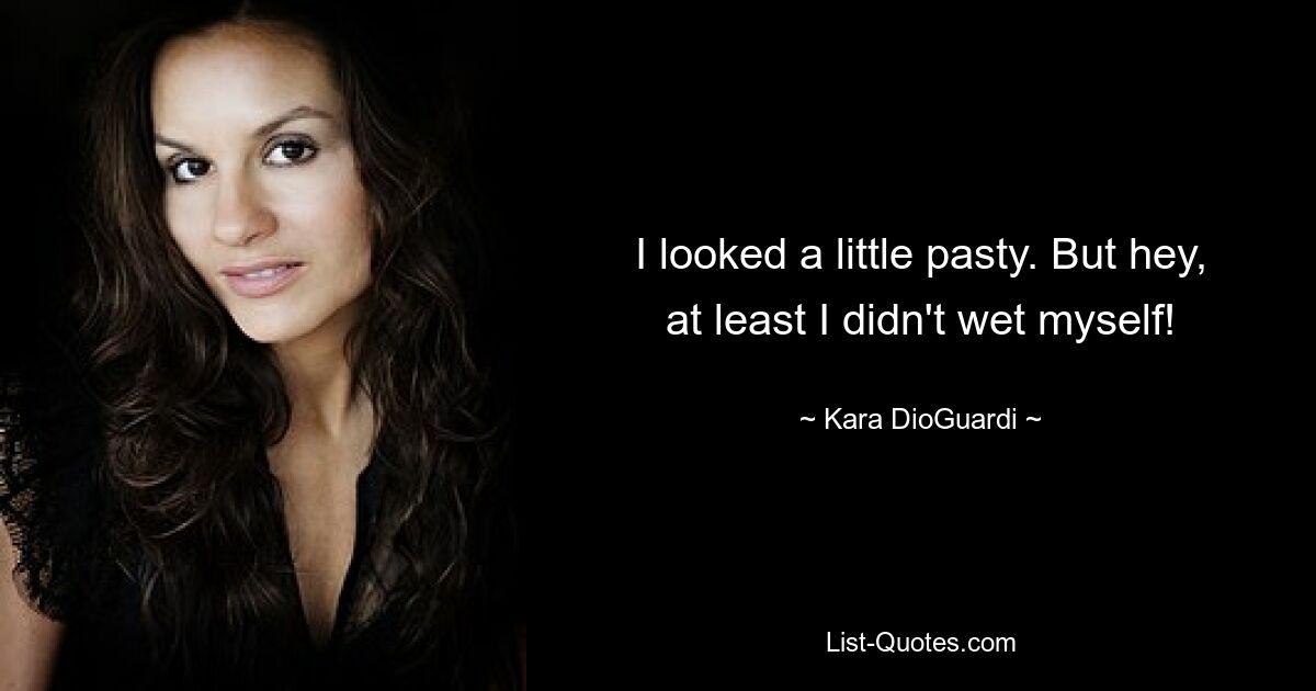 I looked a little pasty. But hey, at least I didn't wet myself! — © Kara DioGuardi