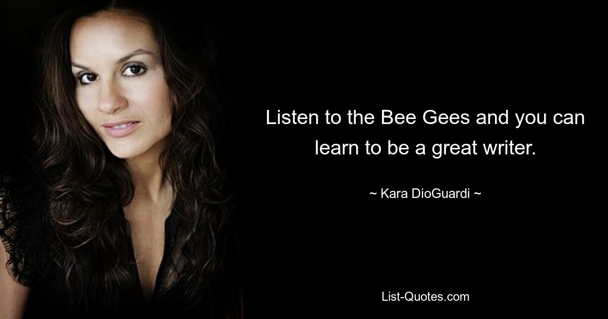 Listen to the Bee Gees and you can learn to be a great writer. — © Kara DioGuardi