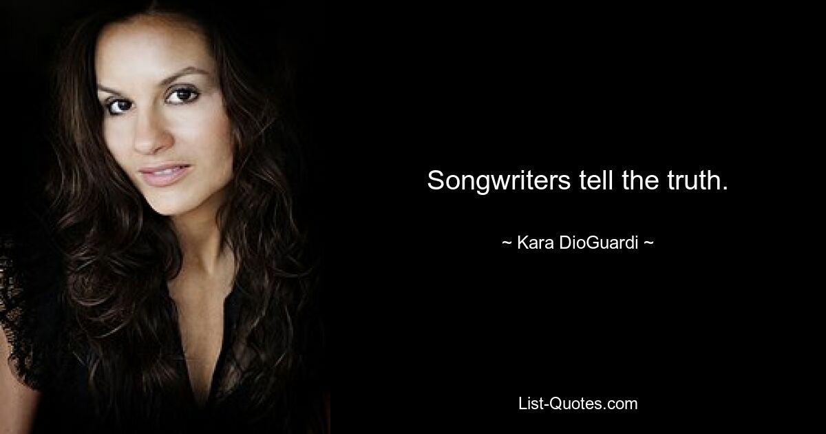 Songwriters tell the truth. — © Kara DioGuardi