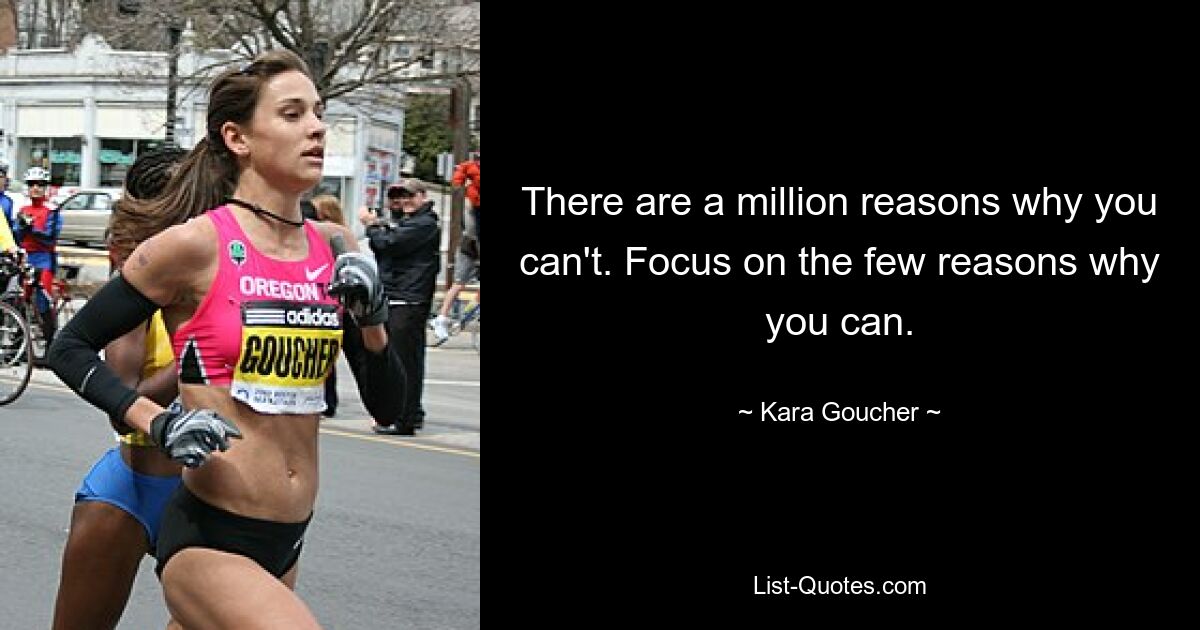 There are a million reasons why you can't. Focus on the few reasons why you can. — © Kara Goucher