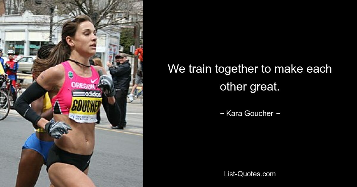 We train together to make each other great. — © Kara Goucher