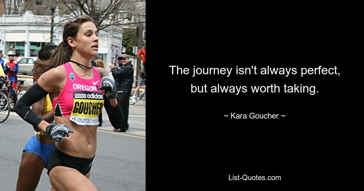 The journey isn't always perfect, but always worth taking. — © Kara Goucher