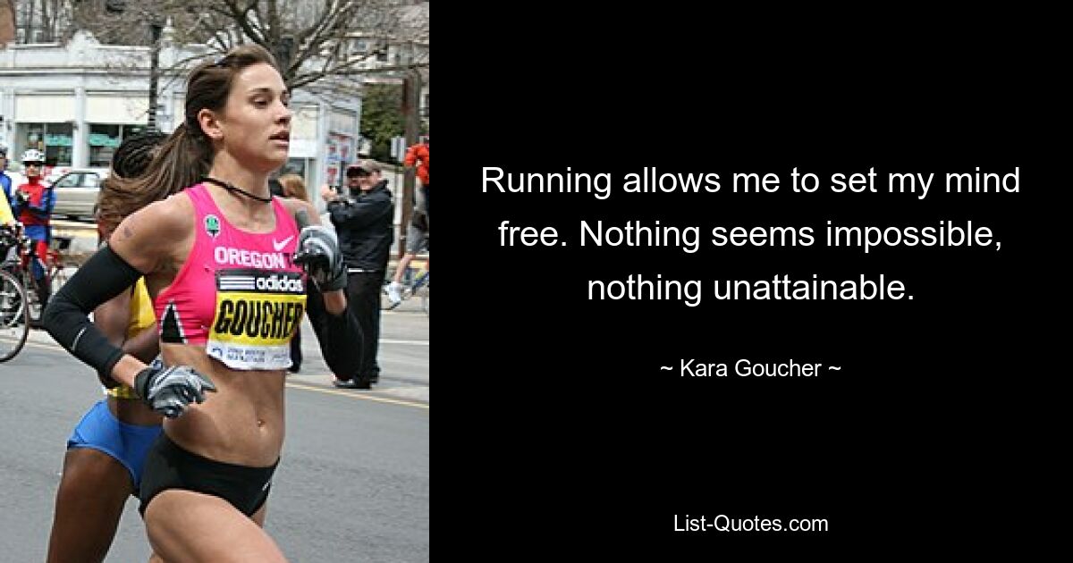 Running allows me to set my mind free. Nothing seems impossible, nothing unattainable. — © Kara Goucher