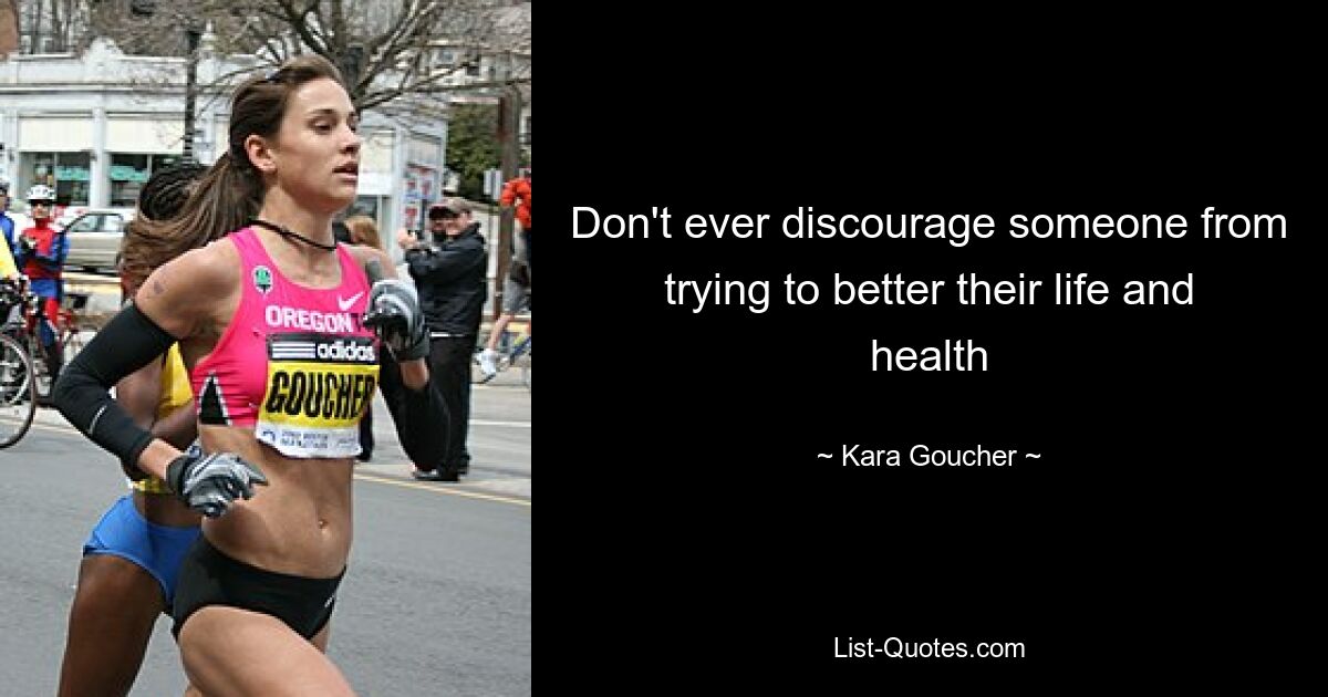 Don't ever discourage someone from trying to better their life and health — © Kara Goucher