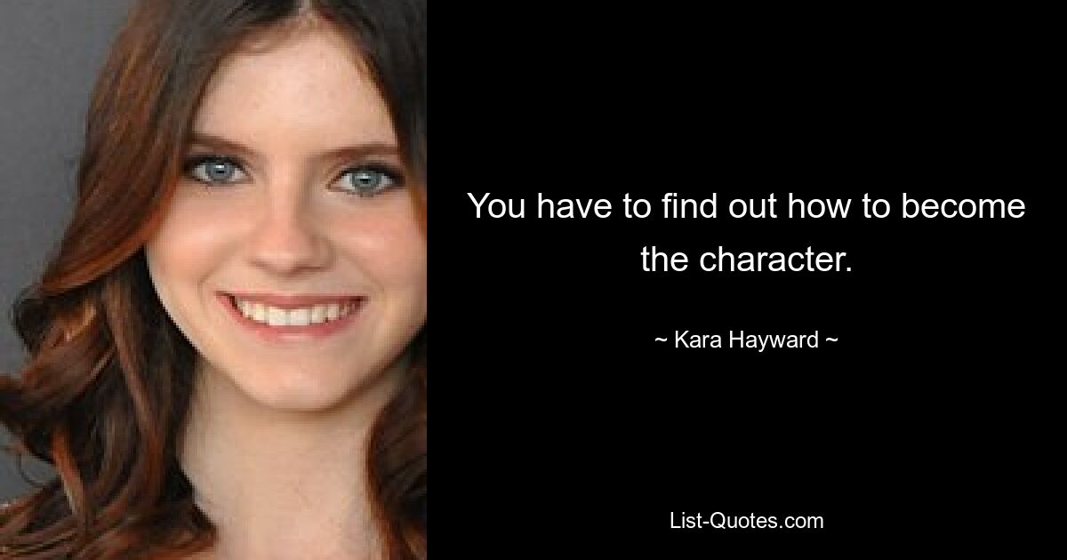 You have to find out how to become the character. — © Kara Hayward