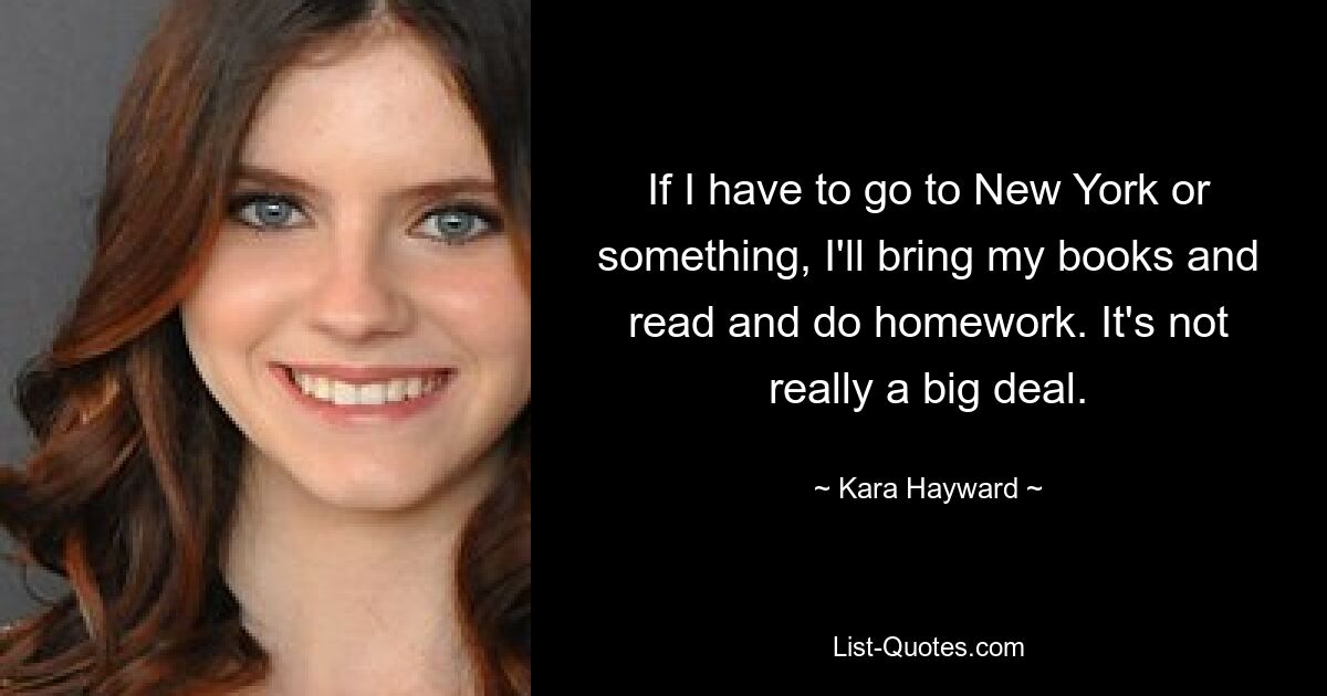 If I have to go to New York or something, I'll bring my books and read and do homework. It's not really a big deal. — © Kara Hayward