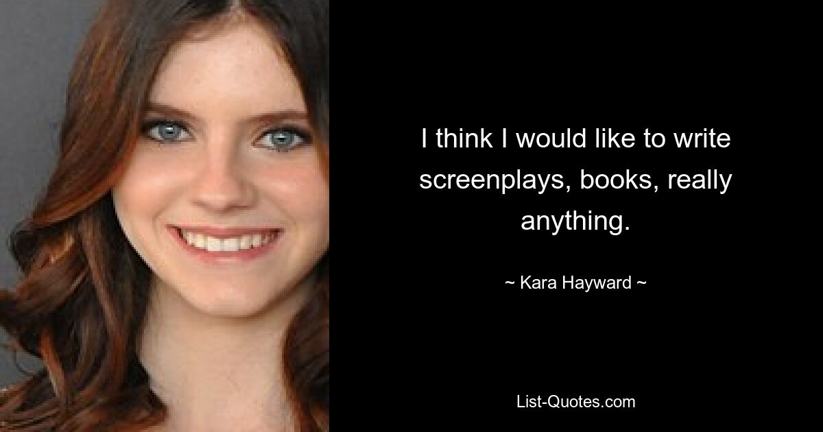 I think I would like to write screenplays, books, really anything. — © Kara Hayward