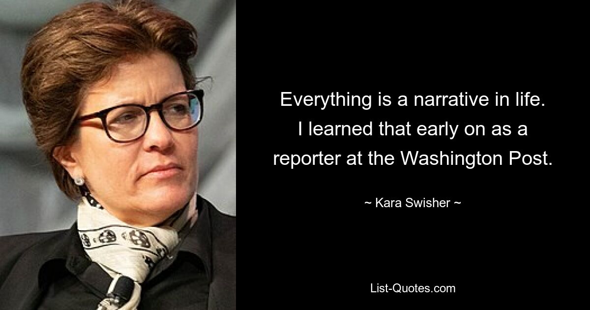 Everything is a narrative in life. I learned that early on as a reporter at the Washington Post. — © Kara Swisher