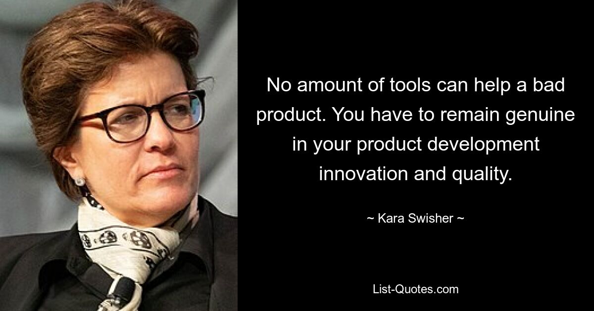 No amount of tools can help a bad product. You have to remain genuine in your product development innovation and quality. — © Kara Swisher