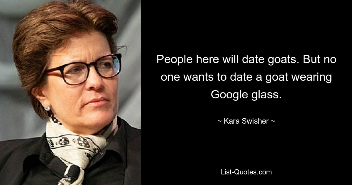 People here will date goats. But no one wants to date a goat wearing Google glass. — © Kara Swisher