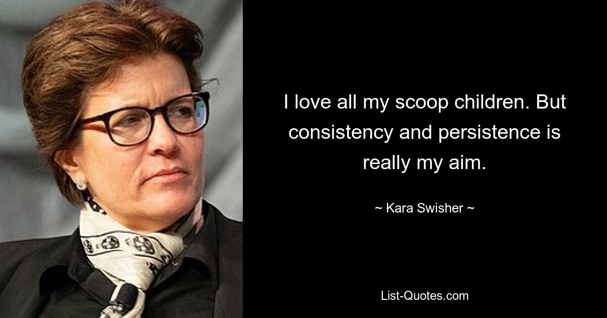 I love all my scoop children. But consistency and persistence is really my aim. — © Kara Swisher