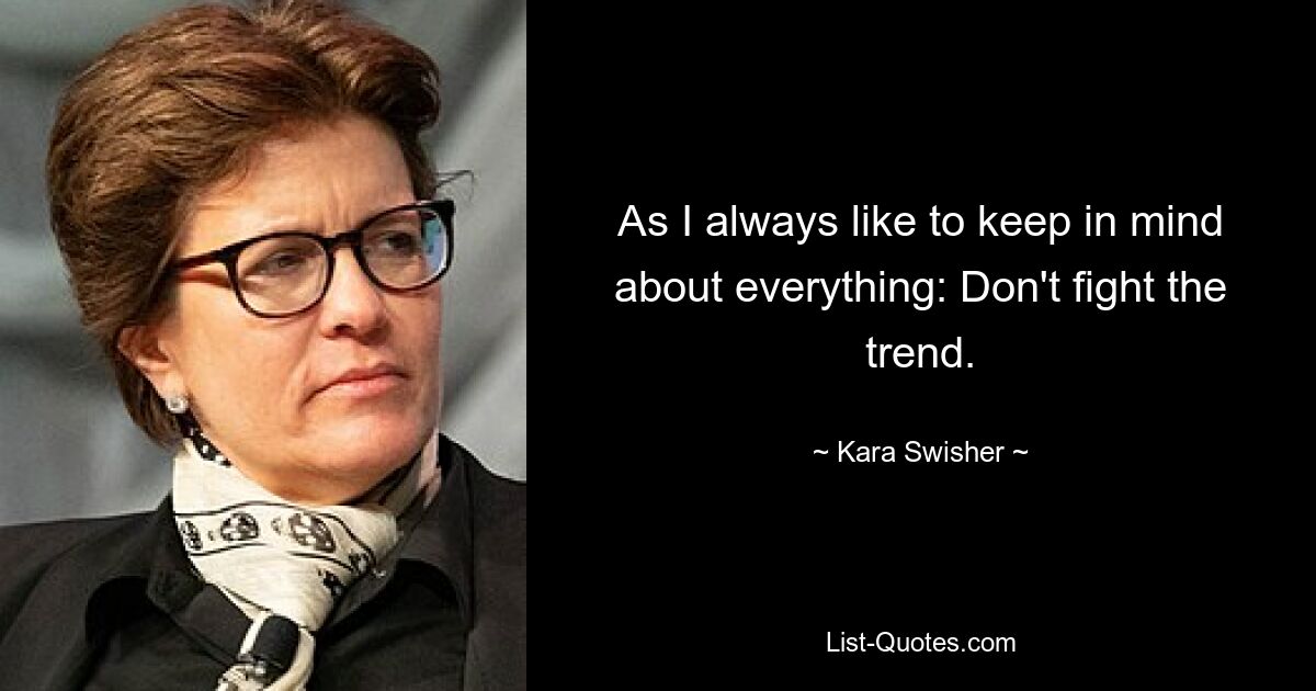 As I always like to keep in mind about everything: Don't fight the trend. — © Kara Swisher