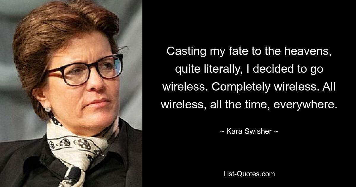 Casting my fate to the heavens, quite literally, I decided to go wireless. Completely wireless. All wireless, all the time, everywhere. — © Kara Swisher