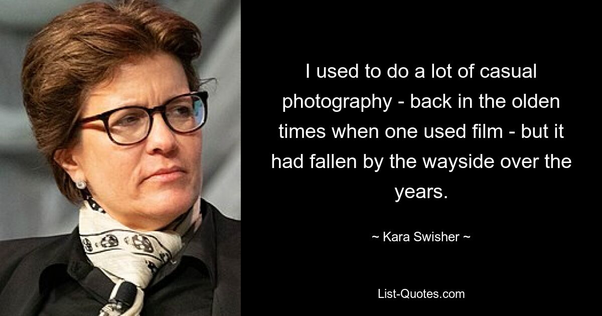 I used to do a lot of casual photography - back in the olden times when one used film - but it had fallen by the wayside over the years. — © Kara Swisher