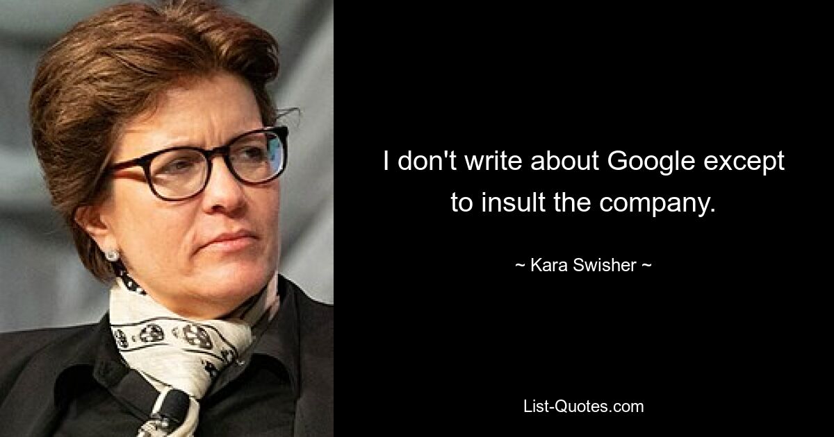 I don't write about Google except to insult the company. — © Kara Swisher