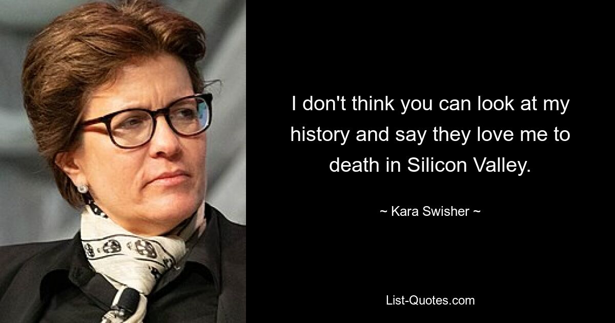 I don't think you can look at my history and say they love me to death in Silicon Valley. — © Kara Swisher