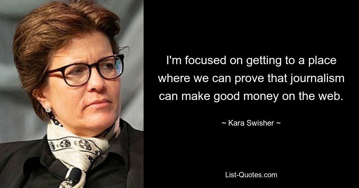 I'm focused on getting to a place where we can prove that journalism can make good money on the web. — © Kara Swisher