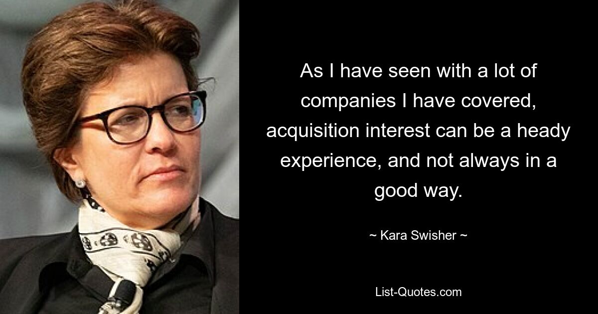 As I have seen with a lot of companies I have covered, acquisition interest can be a heady experience, and not always in a good way. — © Kara Swisher