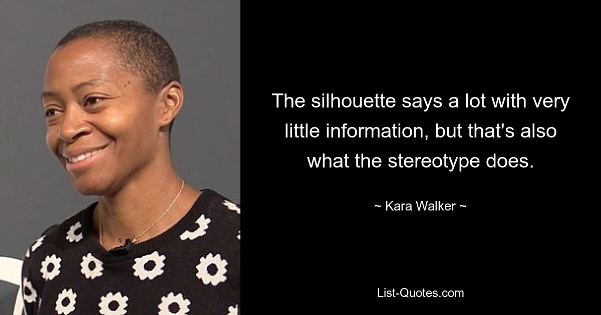 The silhouette says a lot with very little information, but that's also what the stereotype does. — © Kara Walker