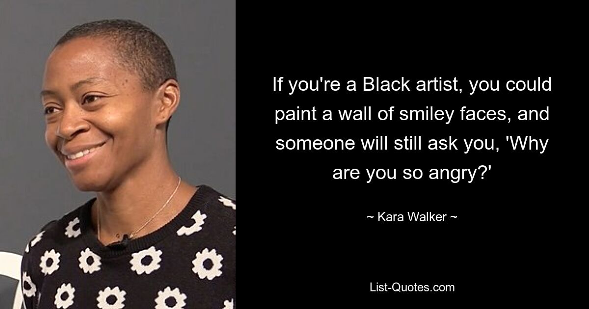 If you're a Black artist, you could paint a wall of smiley faces, and someone will still ask you, 'Why are you so angry?' — © Kara Walker