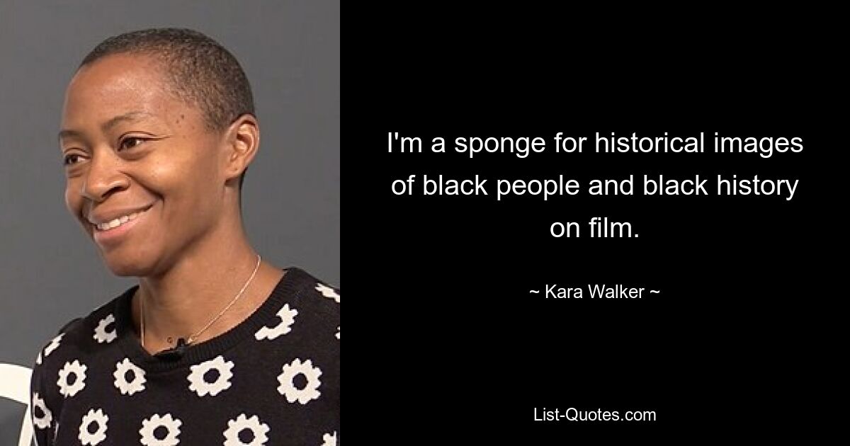 I'm a sponge for historical images of black people and black history on film. — © Kara Walker