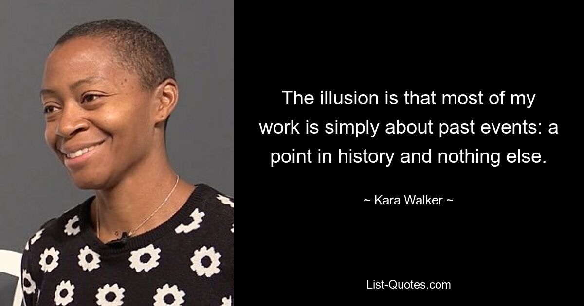 The illusion is that most of my work is simply about past events: a point in history and nothing else. — © Kara Walker