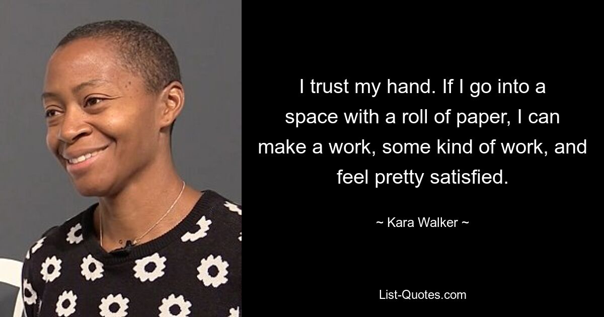 I trust my hand. If I go into a space with a roll of paper, I can make a work, some kind of work, and feel pretty satisfied. — © Kara Walker