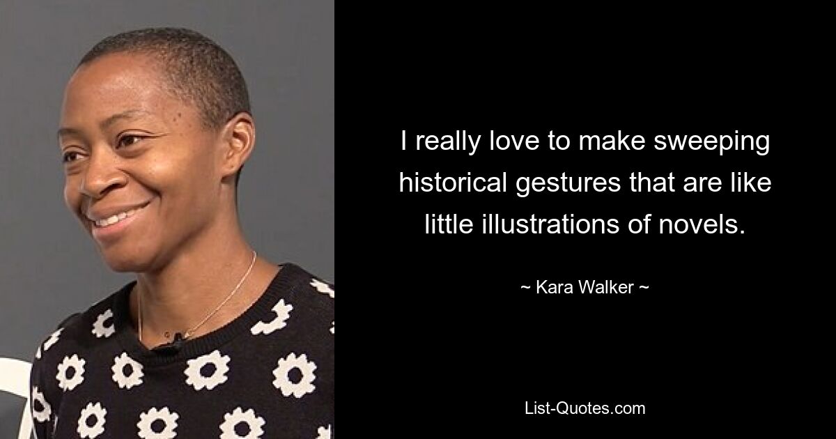 I really love to make sweeping historical gestures that are like little illustrations of novels. — © Kara Walker