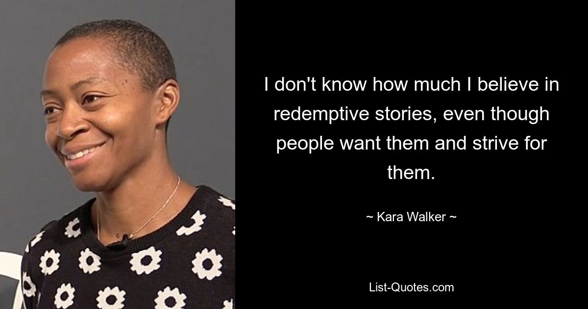 I don't know how much I believe in redemptive stories, even though people want them and strive for them. — © Kara Walker