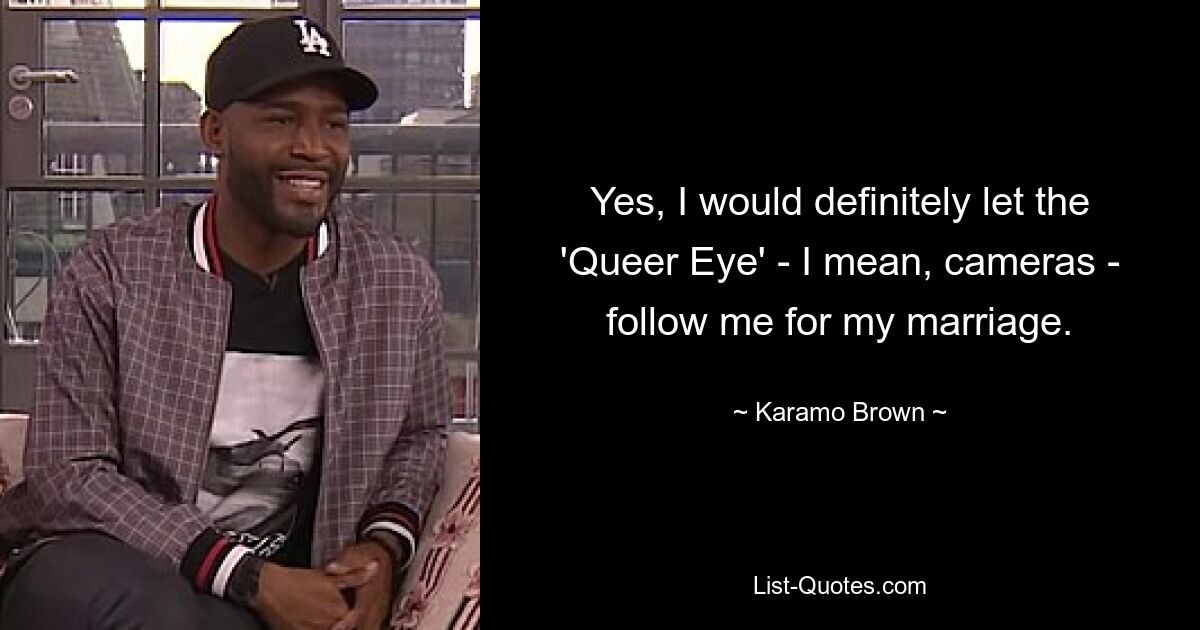 Yes, I would definitely let the 'Queer Eye' - I mean, cameras - follow me for my marriage. — © Karamo Brown