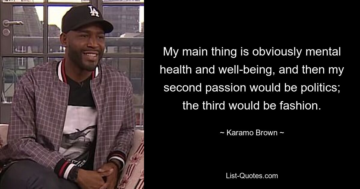 My main thing is obviously mental health and well-being, and then my second passion would be politics; the third would be fashion. — © Karamo Brown