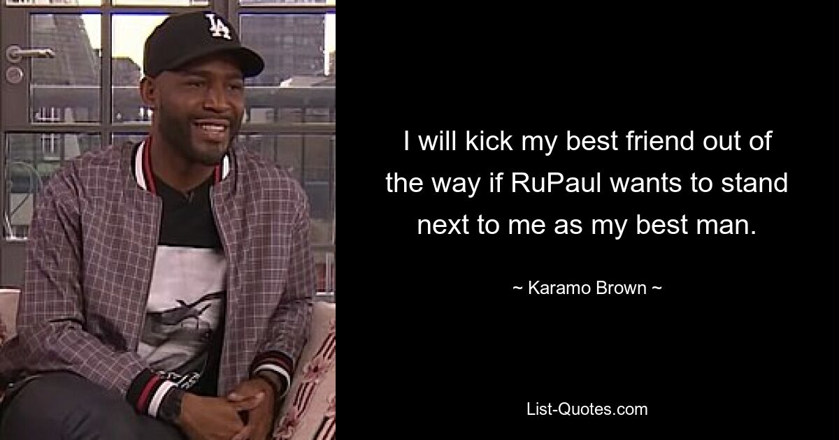 I will kick my best friend out of the way if RuPaul wants to stand next to me as my best man. — © Karamo Brown