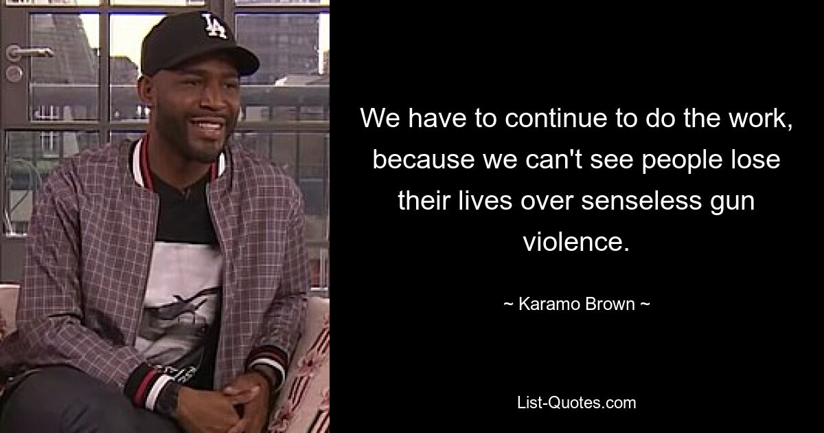 We have to continue to do the work, because we can't see people lose their lives over senseless gun violence. — © Karamo Brown